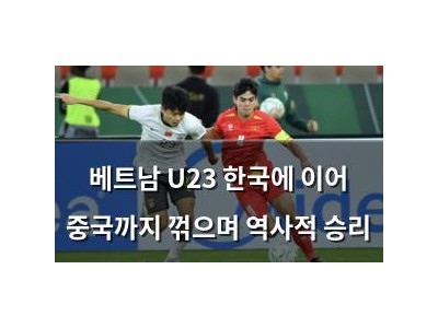 베트남 U23 한국에 이어 중국까지 꺾으며 역사적 승리