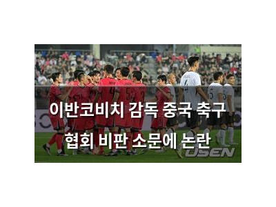 이반코비치 감독 중국 축구 협회 비판 소문에 논란