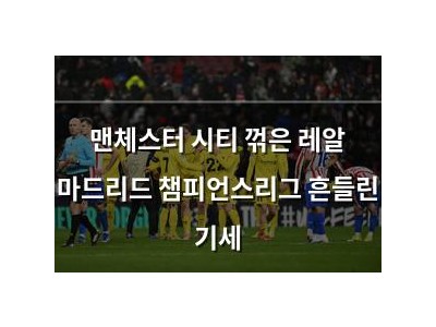 맨체스터 시티 꺾은 레알 마드리드 챔피언스리그 흔들린 기세