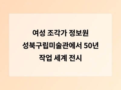 여성 조각가 정보원 성북구립미술관에서 50년 작업 세계 전시