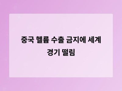 중국 헬륨 수출 금지로 글로벌 공급망 불안 확산
